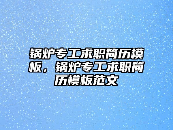 鍋爐專工求職簡歷模板，鍋爐專工求職簡歷模板范文