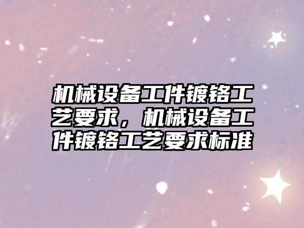 機械設(shè)備工件鍍鉻工藝要求，機械設(shè)備工件鍍鉻工藝要求標準