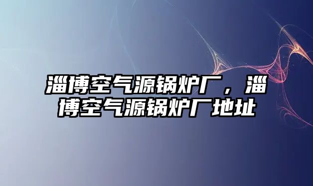 淄博空氣源鍋爐廠，淄博空氣源鍋爐廠地址