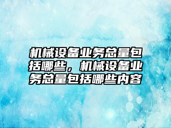 機(jī)械設(shè)備業(yè)務(wù)總量包括哪些，機(jī)械設(shè)備業(yè)務(wù)總量包括哪些內(nèi)容