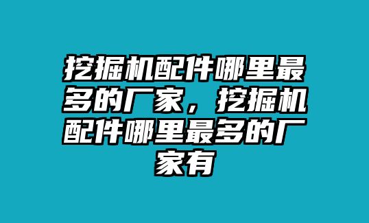 挖掘機(jī)配件哪里最多的廠家，挖掘機(jī)配件哪里最多的廠家有