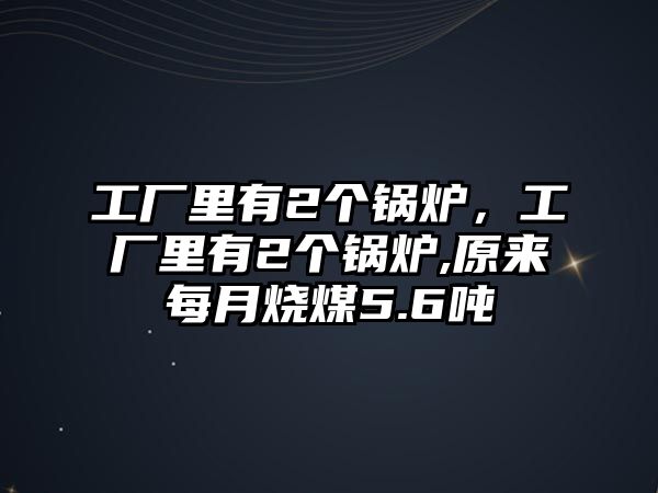 工廠里有2個(gè)鍋爐，工廠里有2個(gè)鍋爐,原來每月燒煤5.6噸