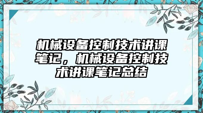 機(jī)械設(shè)備控制技術(shù)講課筆記，機(jī)械設(shè)備控制技術(shù)講課筆記總結(jié)