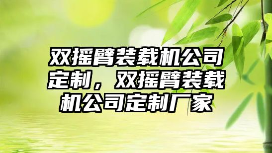 雙搖臂裝載機公司定制，雙搖臂裝載機公司定制廠家