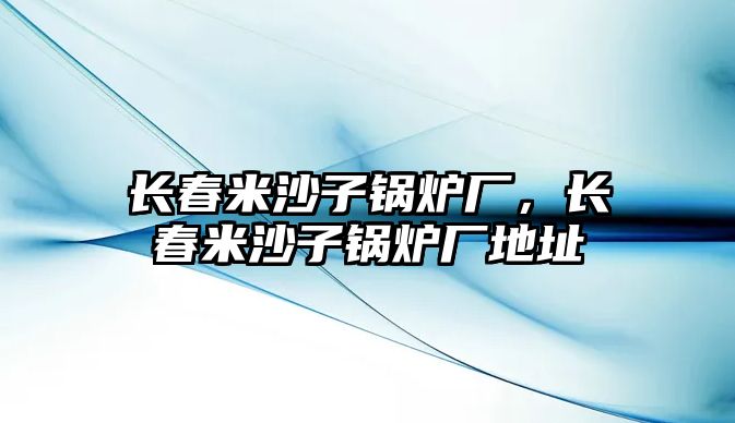 長春米沙子鍋爐廠，長春米沙子鍋爐廠地址