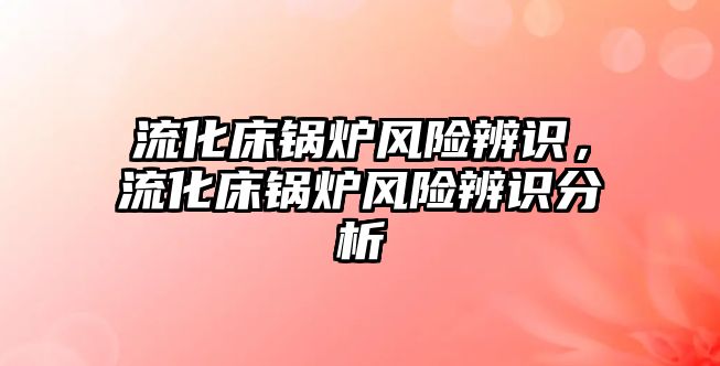 流化床鍋爐風(fēng)險辨識，流化床鍋爐風(fēng)險辨識分析