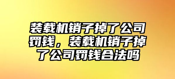 裝載機(jī)銷子掉了公司罰錢，裝載機(jī)銷子掉了公司罰錢合法嗎