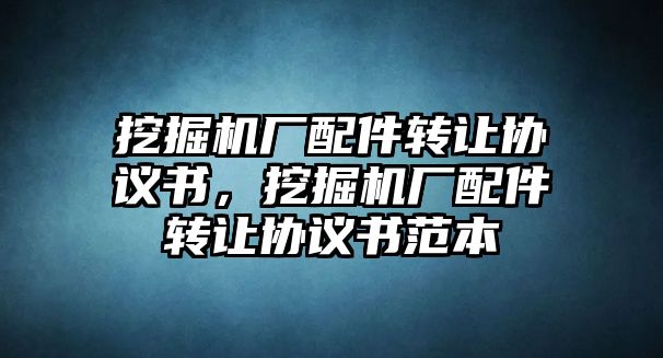 挖掘機(jī)廠配件轉(zhuǎn)讓協(xié)議書(shū)，挖掘機(jī)廠配件轉(zhuǎn)讓協(xié)議書(shū)范本