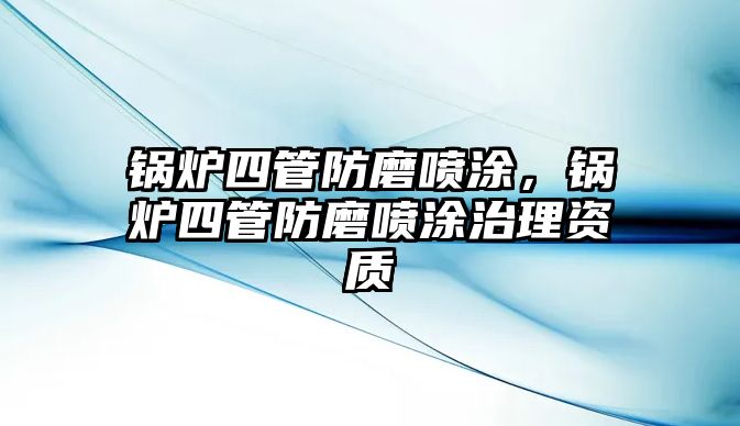 鍋爐四管防磨噴涂，鍋爐四管防磨噴涂治理資質(zhì)