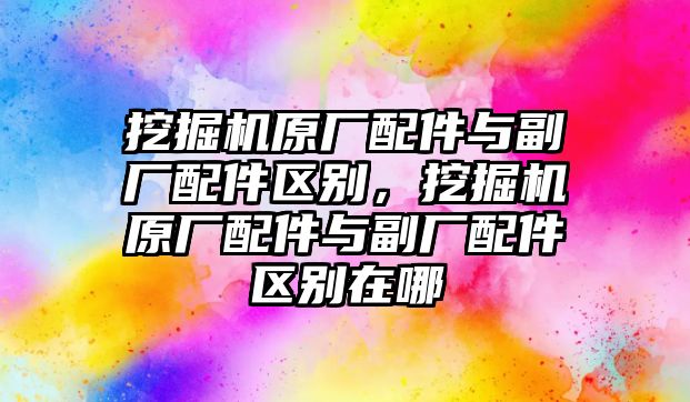 挖掘機原廠配件與副廠配件區(qū)別，挖掘機原廠配件與副廠配件區(qū)別在哪