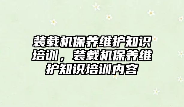 裝載機(jī)保養(yǎng)維護(hù)知識培訓(xùn)，裝載機(jī)保養(yǎng)維護(hù)知識培訓(xùn)內(nèi)容