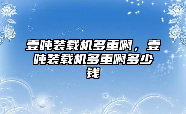 壹噸裝載機(jī)多重啊，壹噸裝載機(jī)多重啊多少錢