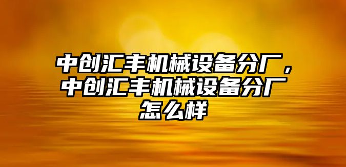 中創(chuàng)匯豐機械設(shè)備分廠，中創(chuàng)匯豐機械設(shè)備分廠怎么樣