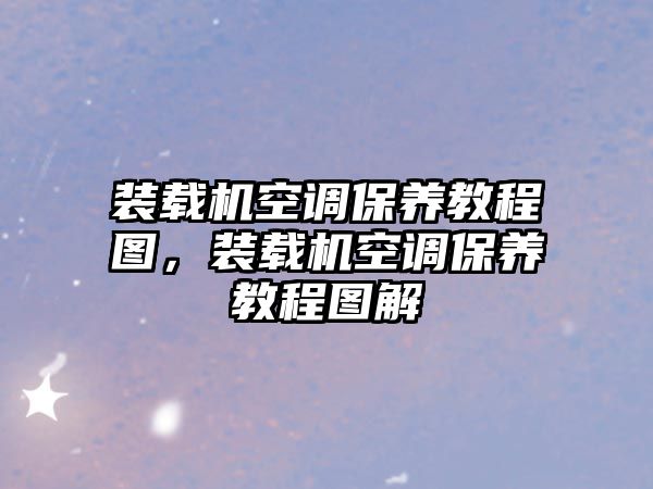 裝載機空調保養(yǎng)教程圖，裝載機空調保養(yǎng)教程圖解