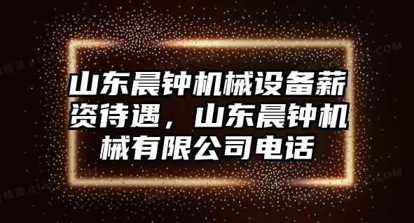 山東晨鐘機械設(shè)備薪資待遇，山東晨鐘機械有限公司電話