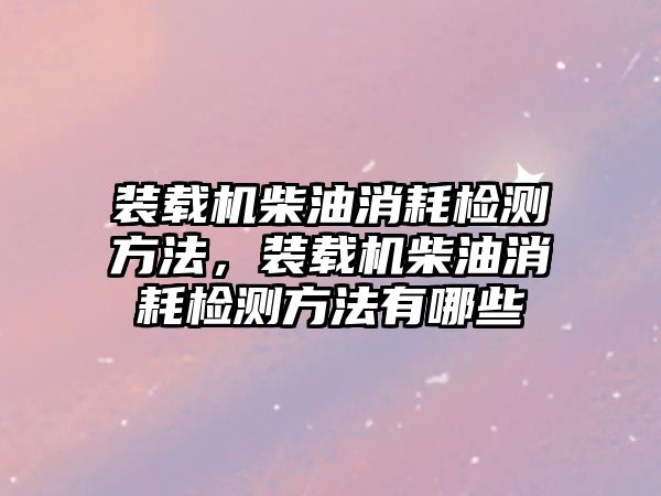 裝載機柴油消耗檢測方法，裝載機柴油消耗檢測方法有哪些