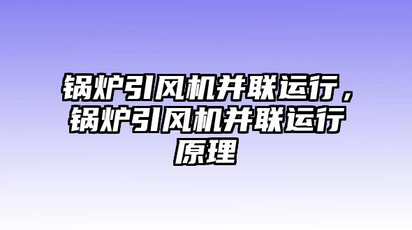 鍋爐引風(fēng)機(jī)并聯(lián)運(yùn)行，鍋爐引風(fēng)機(jī)并聯(lián)運(yùn)行原理