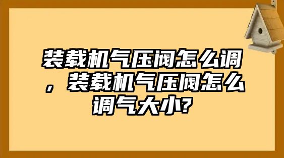 裝載機(jī)氣壓閥怎么調(diào)，裝載機(jī)氣壓閥怎么調(diào)氣大小?