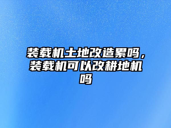 裝載機(jī)土地改造累嗎，裝載機(jī)可以改耕地機(jī)嗎