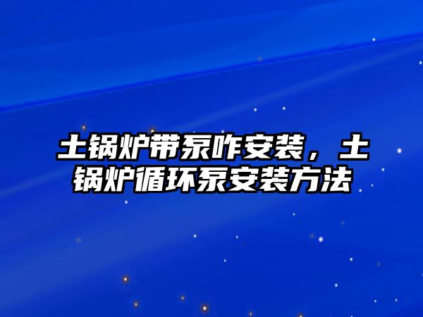 土鍋爐帶泵咋安裝，土鍋爐循環(huán)泵安裝方法