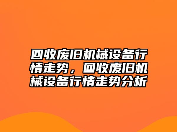 回收廢舊機(jī)械設(shè)備行情走勢，回收廢舊機(jī)械設(shè)備行情走勢分析