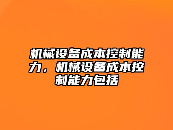 機(jī)械設(shè)備成本控制能力，機(jī)械設(shè)備成本控制能力包括