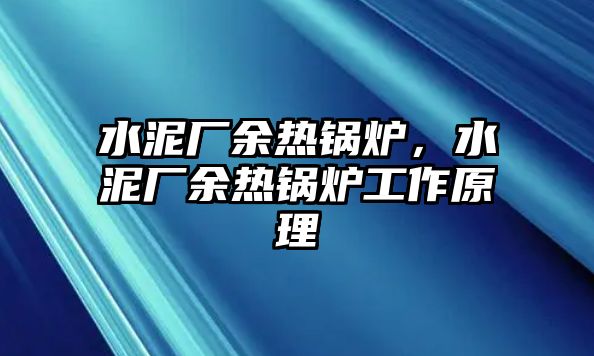 水泥廠余熱鍋爐，水泥廠余熱鍋爐工作原理