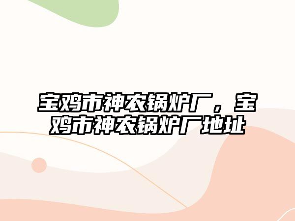 寶雞市神農(nóng)鍋爐廠，寶雞市神農(nóng)鍋爐廠地址