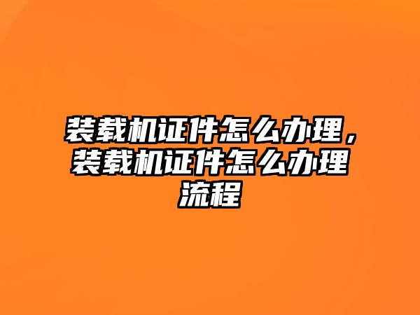 裝載機(jī)證件怎么辦理，裝載機(jī)證件怎么辦理流程