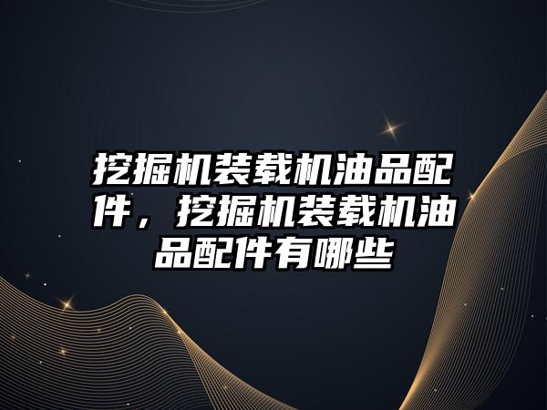 挖掘機裝載機油品配件，挖掘機裝載機油品配件有哪些