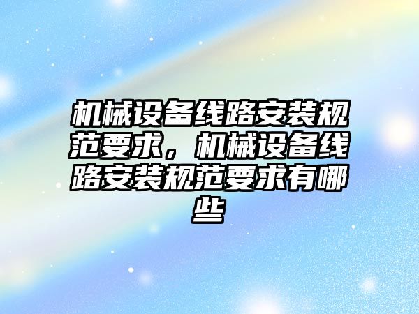 機械設(shè)備線路安裝規(guī)范要求，機械設(shè)備線路安裝規(guī)范要求有哪些