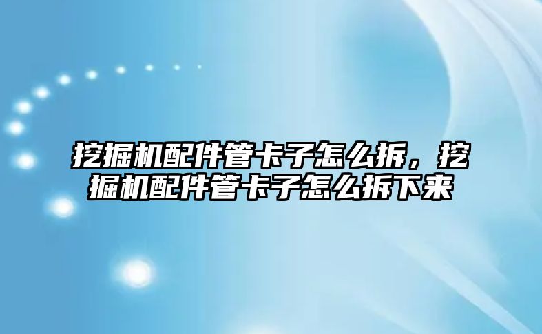 挖掘機配件管卡子怎么拆，挖掘機配件管卡子怎么拆下來