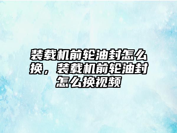 裝載機前輪油封怎么換，裝載機前輪油封怎么換視頻