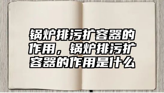 鍋爐排污擴容器的作用，鍋爐排污擴容器的作用是什么