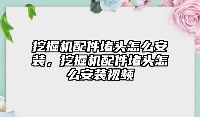 挖掘機(jī)配件堵頭怎么安裝，挖掘機(jī)配件堵頭怎么安裝視頻