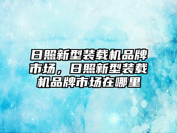 日照新型裝載機(jī)品牌市場，日照新型裝載機(jī)品牌市場在哪里