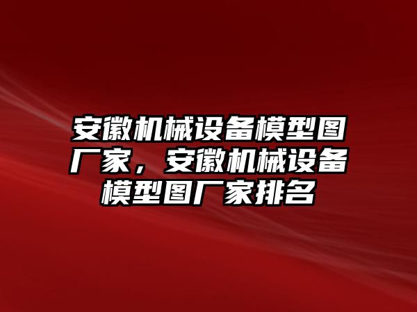 安徽機(jī)械設(shè)備模型圖廠家，安徽機(jī)械設(shè)備模型圖廠家排名