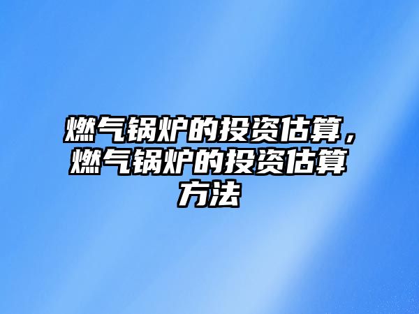 燃?xì)忮仩t的投資估算，燃?xì)忮仩t的投資估算方法