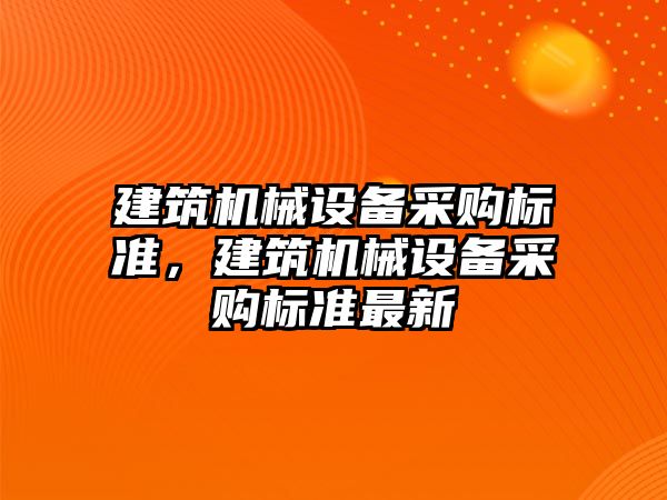 建筑機械設(shè)備采購標準，建筑機械設(shè)備采購標準最新