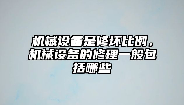 機(jī)械設(shè)備是修壞比例，機(jī)械設(shè)備的修理一般包括哪些