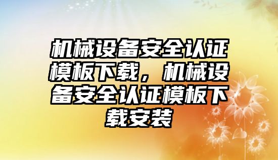 機械設(shè)備安全認證模板下載，機械設(shè)備安全認證模板下載安裝