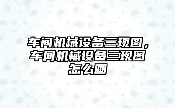 車間機械設備三現(xiàn)圖，車間機械設備三現(xiàn)圖怎么畫