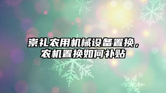 崇禮農(nóng)用機械設(shè)備置換，農(nóng)機置換如何補貼