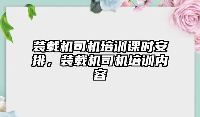 裝載機司機培訓課時安排，裝載機司機培訓內(nèi)容