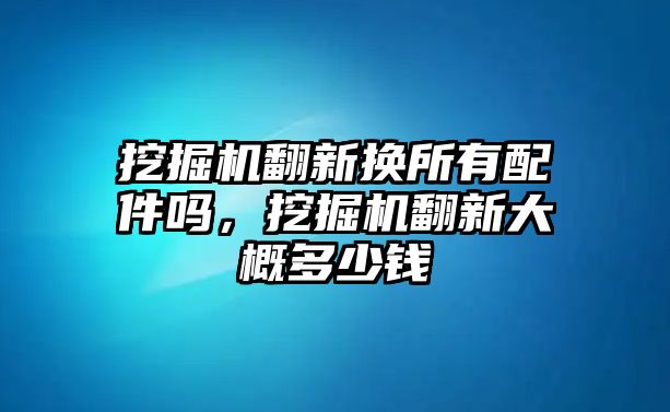 挖掘機翻新?lián)Q所有配件嗎，挖掘機翻新大概多少錢