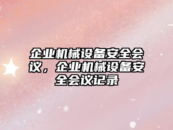 企業(yè)機械設備安全會議，企業(yè)機械設備安全會議記錄