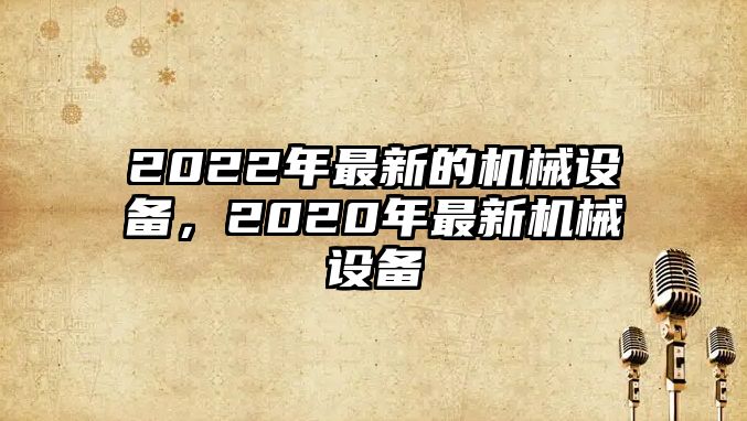 2022年最新的機(jī)械設(shè)備，2020年最新機(jī)械設(shè)備