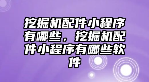 挖掘機配件小程序有哪些，挖掘機配件小程序有哪些軟件