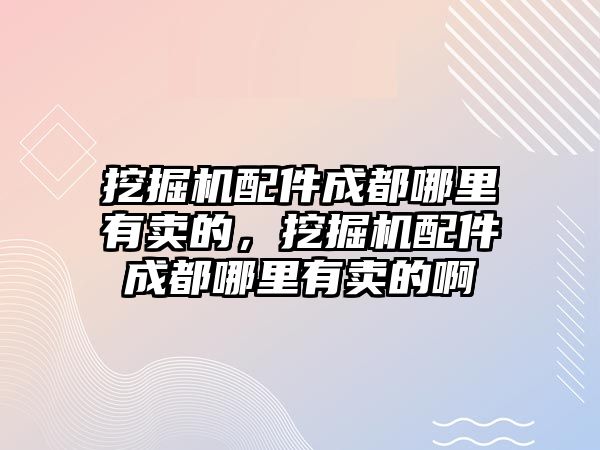 挖掘機配件成都哪里有賣的，挖掘機配件成都哪里有賣的啊