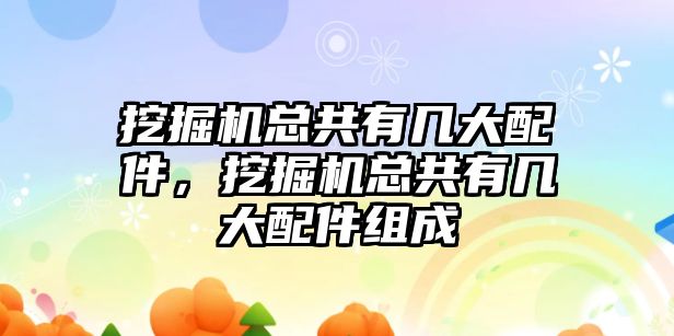 挖掘機總共有幾大配件，挖掘機總共有幾大配件組成